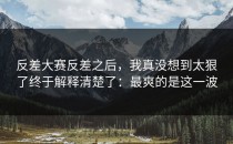 反差大赛反差之后，我真没想到太狠了终于解释清楚了：最爽的是这一波