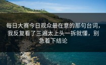 每日大赛今日观众最在意的那句台词，我反复看了三遍太上头一拆就懂，别急着下结论