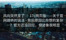 风向突然变了 ｜ 17c网页版——关于官网跳转的说法 - 背后原因比你想的复杂…？官方还没回应，但迹象很明显