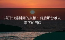 揭开51爆料网的真相：背后那份难以咽下的回应