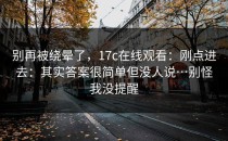 别再被绕晕了，17c在线观看：刚点进去：其实答案很简单但没人说…别怪我没提醒