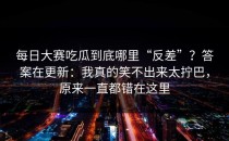 每日大赛吃瓜到底哪里“反差”？答案在更新：我真的笑不出来太拧巴，原来一直都错在这里