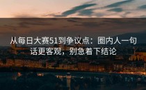 从每日大赛51到争议点：圈内人一句话更客观，别急着下结论