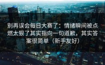 别再误会每日大赛了：情绪瞬间被点燃太狠了其实指向一句道歉，其实答案很简单（新手友好）