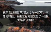 这事我越想越不对劲 - 17c一起草，午休的时候，我把过程完整复盘了一遍？别怪我没提醒