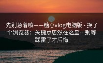 先别急着喷——糖心vlog电脑版 - 换了个浏览器：关键点居然在这里…别等踩雷了才后悔