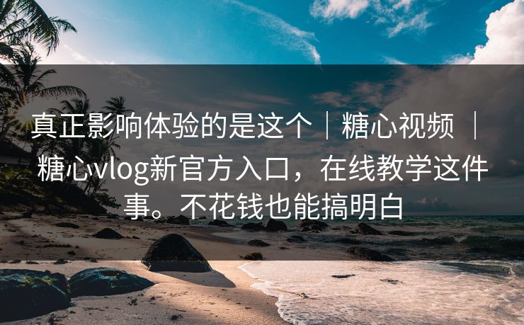真正影响体验的是这个｜糖心视频 ｜ 糖心vlog新官方入口，在线教学这件事。不花钱也能搞明白  第1张