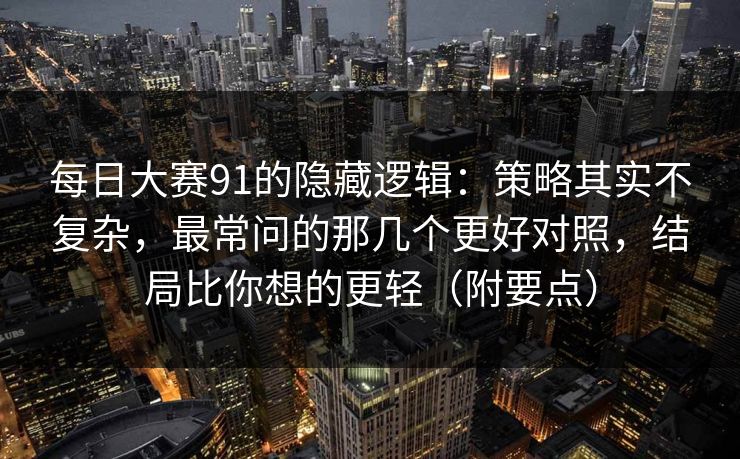 每日大赛91的隐藏逻辑:策略其实不复杂,最常问的那几个更好对照,结局比你想的更轻(附要点) 第1张 每日大赛91的隐藏逻辑:策略其实不复杂,最常问的那几个更好对照,结局比你想的更轻(附要点) 第1张