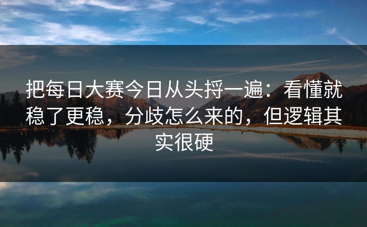 把每日大赛今日从头捋一遍:看懂就稳了更稳,分歧怎么来的,但逻辑其实很硬 把每日大赛今日从头捋一遍:看懂就稳了更稳,分歧怎么来的,但逻辑其实很硬