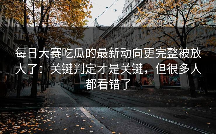 每日大赛吃瓜的最新动向更完整被放大了：关键判定才是关键，但很多人都看错了  第1张