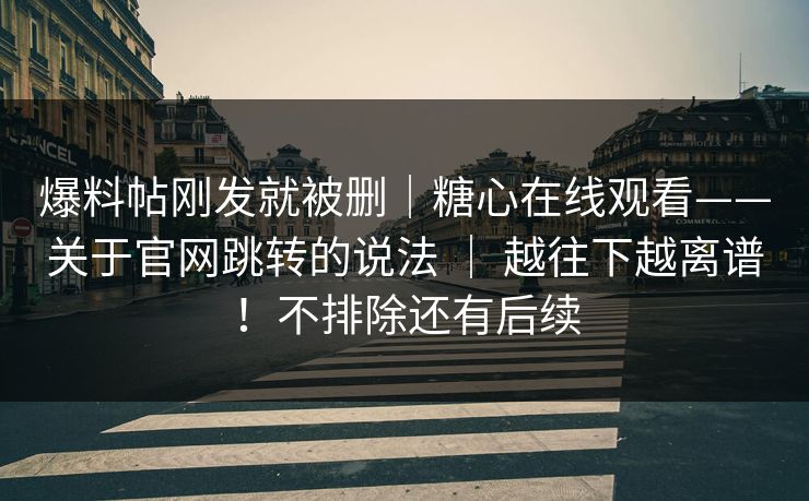 爆料帖刚发就被删｜糖心在线观看——关于官网跳转的说法 ｜ 越往下越离谱！不排除还有后续  第1张