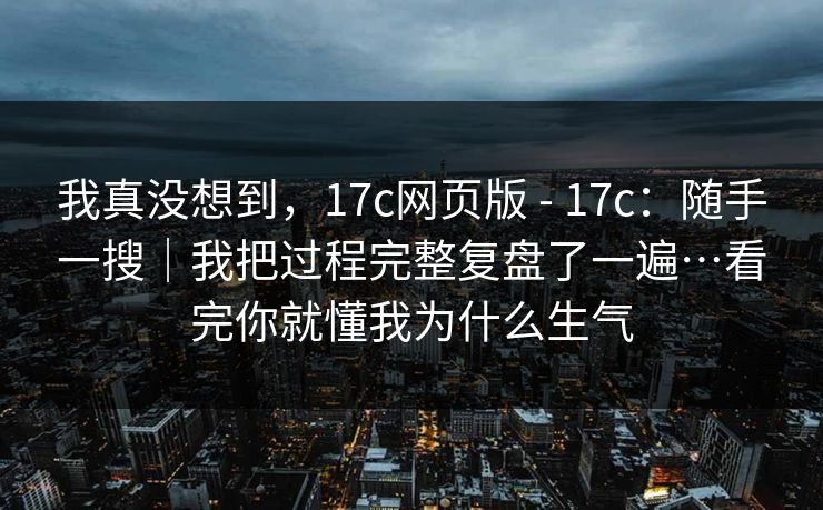 我真没想到,17c网页版 - 17c:随手一搜|我把过程完整复盘了一遍…看完你就懂我为什么生气 第1张 我真没想到,17c网页版 - 17c:随手一搜|我把过程完整复盘了一遍…看完你就懂我为什么生气 第1张