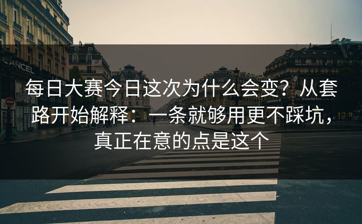 每日大赛今日这次为什么会变？从套路开始解释：一条就够用更不踩坑，真正在意的点是这个  第1张