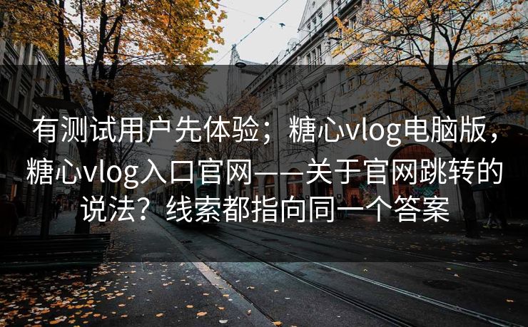 有测试用户先体验;糖心vlog电脑版,糖心vlog入口官网——关于官网跳转的说法?线索都指向同一个答案 第1张 有测试用户先体验;糖心vlog电脑版,糖心vlog入口官网——关于官网跳转的说法?线索都指向同一个答案 第1张
