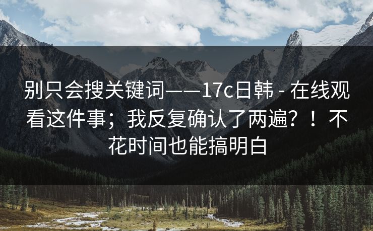 别只会搜关键词——17c日韩 - 在线观看这件事;我反复确认了两遍?!不花时间也能搞明白 第1张 别只会搜关键词——17c日韩 - 在线观看这件事;我反复确认了两遍?!不花时间也能搞明白 第1张