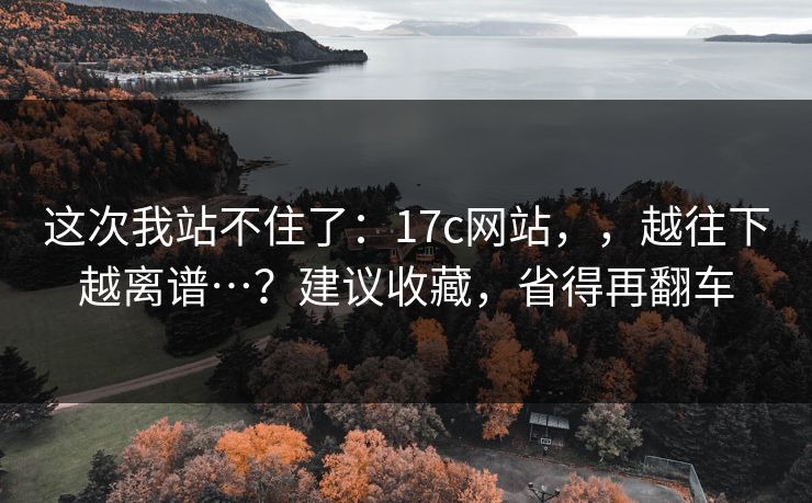 这次我站不住了：17c网站，，越往下越离谱…？建议收藏，省得再翻车  第1张