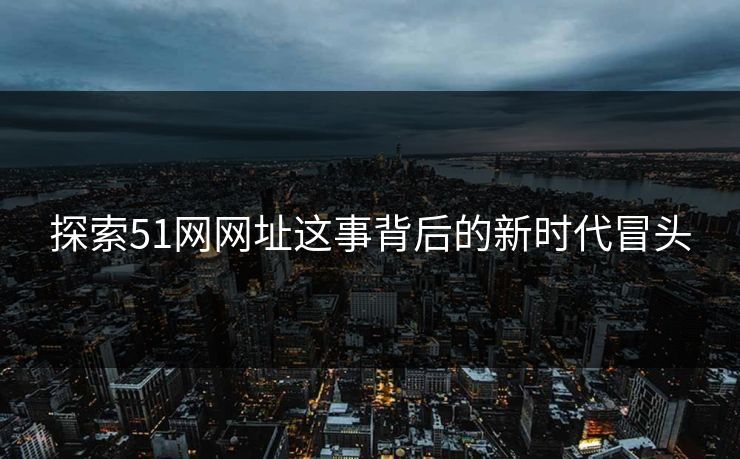 探索51网网址这事背后的新时代冒头 第1张 探索51网网址这事背后的新时代冒头 第1张