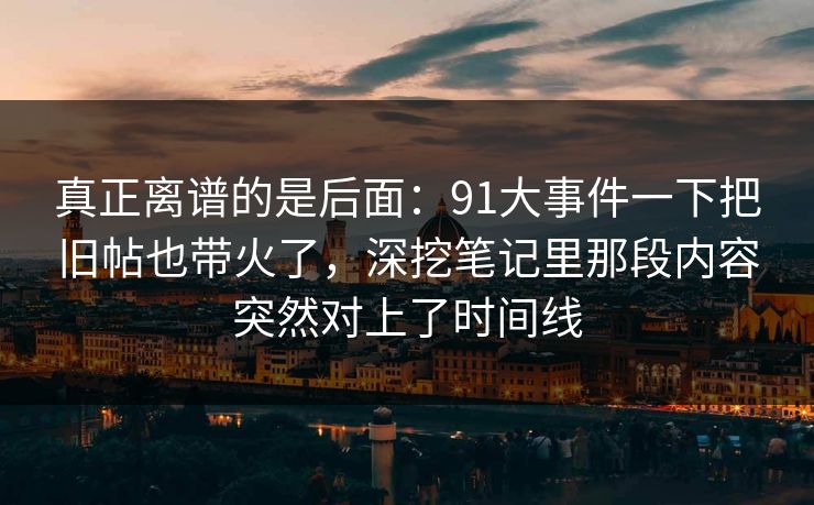 真正离谱的是后面:91大事件一下把旧帖也带火了,深挖笔记里那段内容突然对上了时间线 第1张 真正离谱的是后面:91大事件一下把旧帖也带火了,深挖笔记里那段内容突然对上了时间线 第1张
