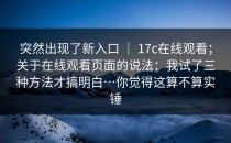 突然出现了新入口 ｜ 17c在线观看；关于在线观看页面的说法：我试了三种方法才搞明白…你觉得这算不算实锤
