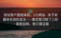测试用户提前体验，17c网站 - 关于收藏夹失效的说法——看完我沉默了三秒…真假自辨，我只摆证据
