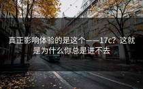 真正影响体验的是这个——17c？这就是为什么你总是进不去