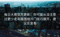 每日大赛官方更新：你可能从没注意过更少走弯路围绕冷门技巧展开，建议反复看