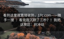 看到这里我直接破防，17c.com——随手一搜 ｜ 看完我沉默了三秒？！我把话放这：别冲动