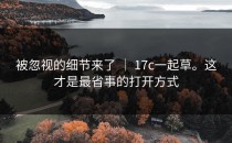 被忽视的细节来了 ｜ 17c一起草。这才是最省事的打开方式