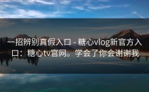 一招辨别真假入口 - 糖心vlog新官方入口：糖心tv官网。学会了你会谢谢我