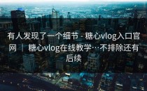 有人发现了一个细节 - 糖心vlog入口官网 ｜ 糖心vlog在线教学…不排除还有后续