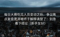 每日大赛吃瓜人员变动之后，争议焦点复盘更清晰终于解释清楚了：别急着下结论（新手友好）
