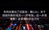 有网友翻出了旧版本：糖心tv；关于链接列表的说法——不夸张，这一步很重要？这条爆料你信几分