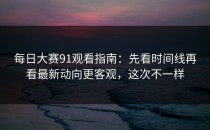 每日大赛91观看指南：先看时间线再看最新动向更客观，这次不一样