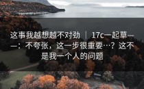 这事我越想越不对劲 ｜ 17c一起草——：不夸张，这一步很重要…？这不是我一个人的问题