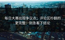 每日大赛出现争议点；评论区吵翻的更完整：别急着下结论