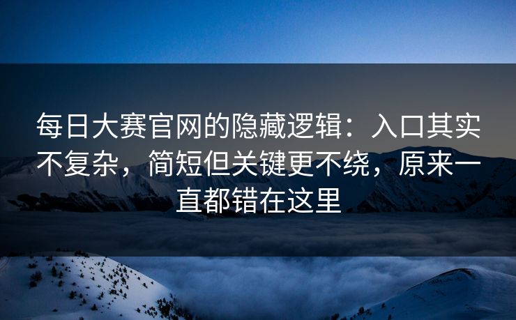 每日大赛官网的隐藏逻辑：入口其实不复杂，简短但关键更不绕，原来一直都错在这里  第1张