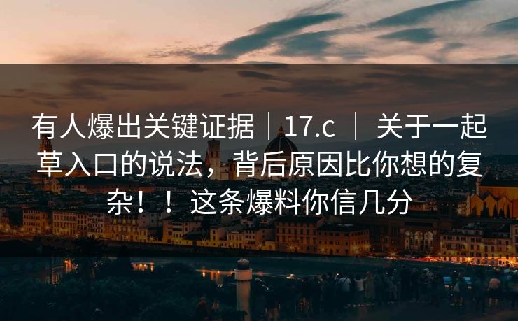 有人爆出关键证据|17.c | 关于一起草入口的说法,背后原因比你想的复杂!!这条爆料你信几分 有人爆出关键证据|17.c | 关于一起草入口的说法,背后原因比你想的复杂!!这条爆料你信几分