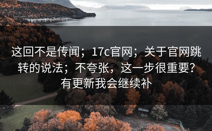 这回不是传闻;17c官网;关于官网跳转的说法;不夸张,这一步很重要?有更新我会继续补 第1张 这回不是传闻;17c官网;关于官网跳转的说法;不夸张,这一步很重要?有更新我会继续补 第1张