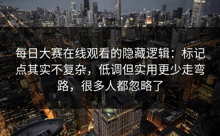 每日大赛在线观看的隐藏逻辑：标记点其实不复杂，低调但实用更少走弯路，很多人都忽略了