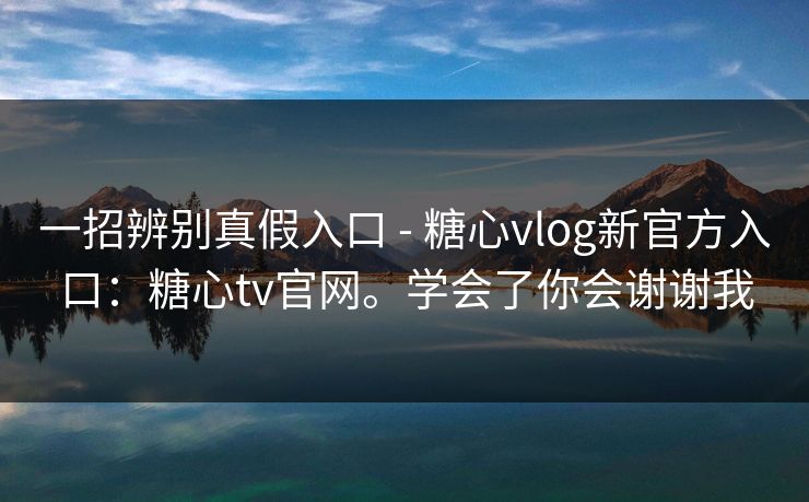 一招辨别真假入口 - 糖心vlog新官方入口：糖心tv官网。学会了你会谢谢我
