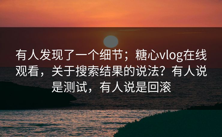 有人发现了一个细节；糖心vlog在线观看，关于搜索结果的说法？有人说是测试，有人说是回滚