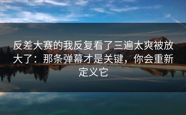 反差大赛的我反复看了三遍太爽被放大了：那条弹幕才是关键，你会重新定义它  第1张