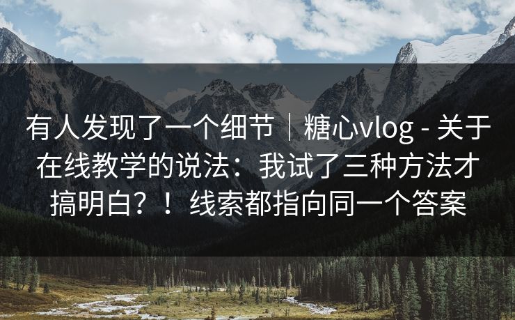 有人发现了一个细节|糖心vlog - 关于在线教学的说法:我试了三种方法才搞明白?!线索都指向同一个答案 第1张 有人发现了一个细节|糖心vlog - 关于在线教学的说法:我试了三种方法才搞明白?!线索都指向同一个答案 第1张