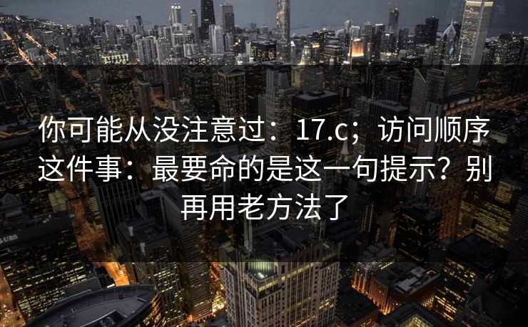 你可能从没注意过：17.c；访问顺序这件事：最要命的是这一句提示？别再用老方法了  第1张