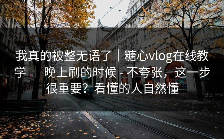 我真的被整无语了｜糖心vlog在线教学 ｜ 晚上刷的时候 - 不夸张，这一步很重要？看懂的人自然懂  第1张