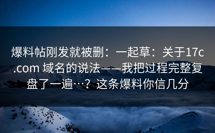 爆料帖刚发就被删：一起草：关于17c.com 域名的说法——我把过程完整复盘了一遍…？这条爆料你信几分