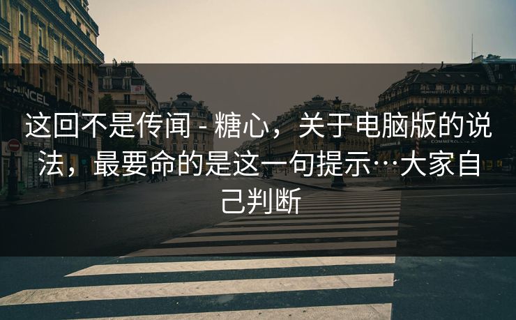 这回不是传闻 - 糖心，关于电脑版的说法，最要命的是这一句提示…大家自己判断