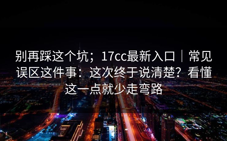 别再踩这个坑；17cc最新入口｜常见误区这件事：这次终于说清楚？看懂这一点就少走弯路