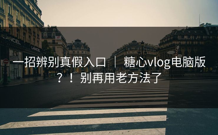 一招辨别真假入口 ｜ 糖心vlog电脑版？！别再用老方法了