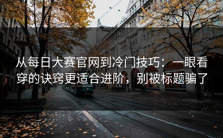 从每日大赛官网到冷门技巧：一眼看穿的诀窍更适合进阶，别被标题骗了  第1张